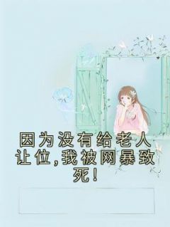 《因为没有给老人让位,我被网暴致死!》小说全文免费阅读 《因为没有给老人让位,我被网暴致死!》最新章节列表