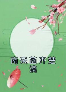 完整版《南采菡齐楚漓》齐楚漓南采菡全文免费阅读