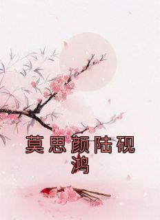 莫思颜陆砚鸿by陆砚鸿 莫思颜陆砚鸿免费完整版