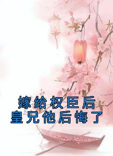 嫁给权臣后皇兄他后悔了by黄小鸭 谢芜裴颐免费完整版