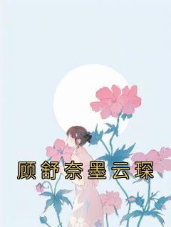 《顾舒奈墨云琛》小说章节目录在线阅读 顾舒奈墨云琛小说全文