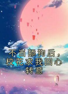 《不当舔狗后，校花求我回心转意》小说免费阅读 陈长河徐娇娇小说大结局在线阅读