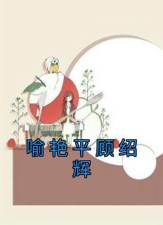 喻艳平顾绍辉喻艳平顾绍辉小说全文章节阅读 喻艳平顾绍辉免费精彩章节