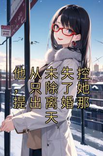 《他从未失控，只除了她提出离婚那天》大结局在线阅读 《他从未失控，只除了她提出离婚那天》最新章节目录