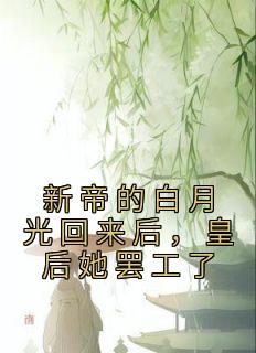 《新帝的白月光回来后，皇后她罢工了》完结版精彩试读 《新帝的白月光回来后，皇后她罢工了》最新章节目录