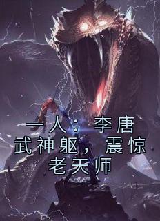 《一人：李唐武神躯，震惊老天师》小说全文免费试读 《一人：李唐武神躯，震惊老天师》最新章节目录