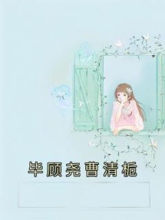 《毕顾尧曹清栀》全文精彩章节在线阅读（毕顾尧曹清栀）