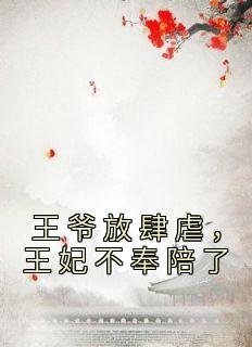 《王爷放肆虐，王妃不奉陪了》大结局免费试读 《王爷放肆虐，王妃不奉陪了》最新章节列表