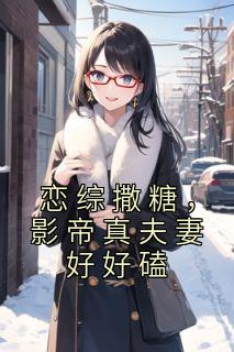 《恋综撒糖，影帝真夫妻好好磕》大结局免费阅读 《恋综撒糖，影帝真夫妻好好磕》最新章节列表