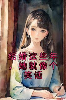 《结婚这些年，她就像个笑话》小说全文在线阅读 《结婚这些年，她就像个笑话》最新章节列表