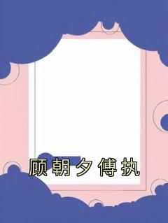 《顾朝夕傅执》大结局精彩阅读 《顾朝夕傅执》最新章节列表