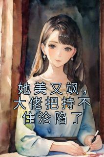 《她美又飒，大佬把持不住沦陷了》小说精彩试读 《她美又飒，大佬把持不住沦陷了》最新章节列表