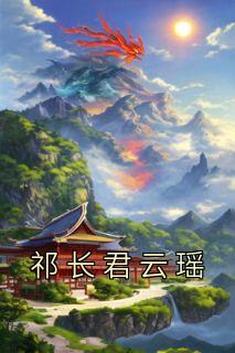 《祁长君云瑶》完结版免费阅读 《祁长君云瑶》最新章节目录