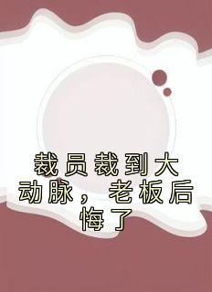 《裁员裁到大动脉，老板后悔了》苏洵谢涵星章节目录免费试读