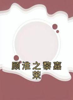 《顾淮之黎嘉茉》顾淮之黎嘉茉章节精彩阅读