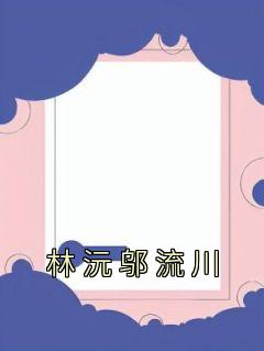 《林沅邬流川》大结局在线阅读 《林沅邬流川》最新章节列表