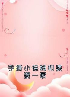 《手撕小保姆和婆婆一家》小红周宇小说全文免费阅读