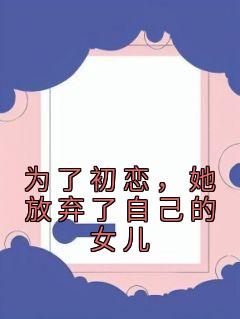 《为了初恋，她放弃了自己的女儿》小说完结版免费阅读 郑宥川邓晴潇小说全文