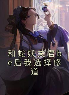 精品《和蛇妖夫君be后我选择修道》小说免费试读 郑芳白闵小说全集无删减全文