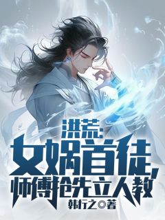 《洪荒：女娲首徒，师傅抢先立人教》小说全文精彩试读 《洪荒：女娲首徒，师傅抢先立人教》最新章节列表