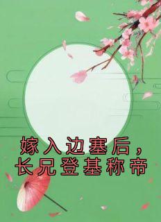 《嫁入边塞后，长兄登基称帝》小说最新章节免费阅读（完整版未删节）