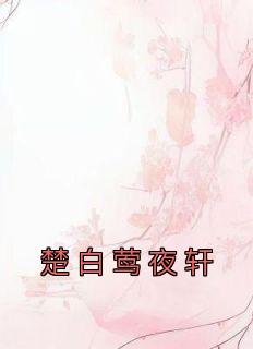 《楚白莺夜轩》大结局在线试读 《楚白莺夜轩》最新章节列表