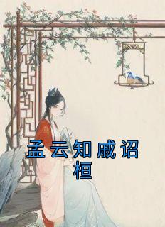 精品《孟云知戚诏桓》小说免费试读 孟云知戚诏桓小说全集无删减全文