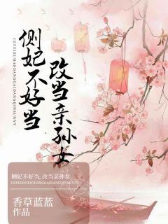 新书《侧妃不好当，改当亲孙女》小说全集阅读 李子衿容川柏小说免费精彩章节全文