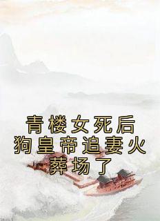 《青楼女死后狗皇帝追妻火葬场了》小说最新章节免费阅读（精彩章节未删节）