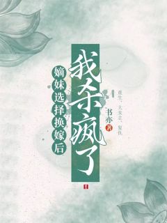 《嫡妹选择换嫁后，我杀疯了》完结版免费阅读 《嫡妹选择换嫁后，我杀疯了》最新章节目录