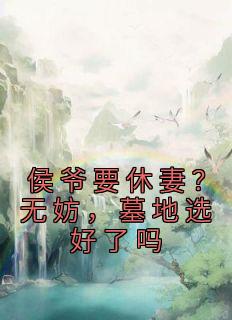 《侯爷要休妻？无妨，墓地选好了吗》小说章节列表免费阅读 楚清夏君宴小说阅读