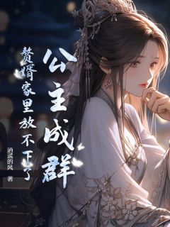 《公主成群，赘婿家里放不下了》完结版在线试读 《公主成群，赘婿家里放不下了》最新章节目录