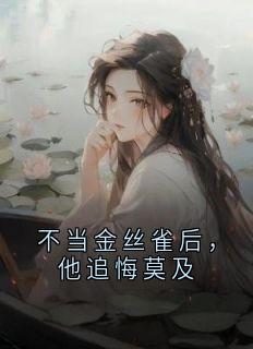 《不当金丝雀后，他追悔莫及》完结版在线试读 《不当金丝雀后，他追悔莫及》最新章节列表