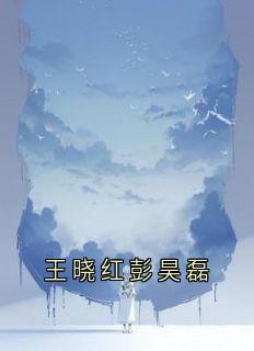 《王晓红彭昊磊》小说章节免费试读 王晓红彭昊磊小说全文