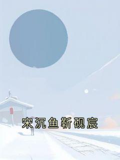 《宋沉鱼靳砚宸》靳砚宸宋沉鱼大结局精彩试读