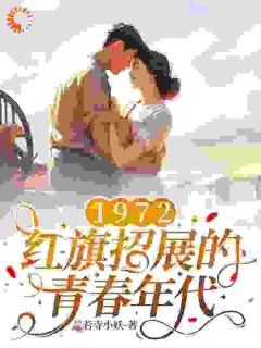 1972，红旗招展的青春年代张宏城张玉敏小说精彩内容在线阅读