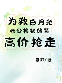 《为救白月光，老公将我的肾源高价抢走》完结版精彩试读 《为救白月光，老公将我的肾源高价抢走》最新章节列表