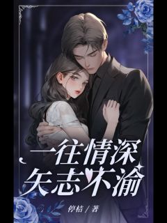 《一往情深，矢志不渝》小说全文精彩阅读 《一往情深，矢志不渝》最新章节目录