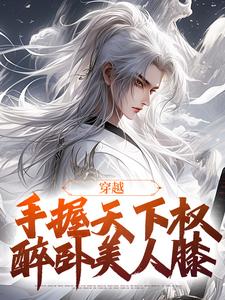 《穿越：手握天下权，醉卧美人膝》小说全文免费阅读 《穿越：手握天下权，醉卧美人膝》最新章节目录