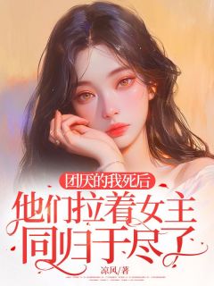 《团厌的我死后，他们拉着女主同归于尽了》完结版在线阅读 《团厌的我死后，他们拉着女主同归于尽了》最新章节目录