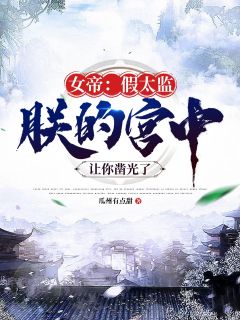 女帝：假太监，朕的宫中让你凿光了刘帅赫连雪小说全文阅读