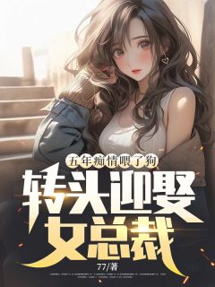 《五年痴情喂了狗，转头迎娶女总裁》大结局精彩试读 《五年痴情喂了狗，转头迎娶女总裁》最新章节目录