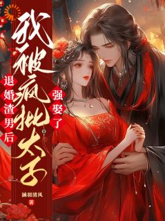 《退婚渣男后，我被疯批太子强娶了》小说全文在线阅读 《退婚渣男后，我被疯批太子强娶了》最新章节目录