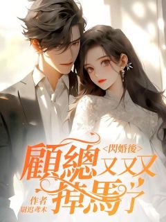 《闪婚后，顾总又又又掉马了》小说全文精彩阅读 《闪婚后，顾总又又又掉马了》最新章节目录