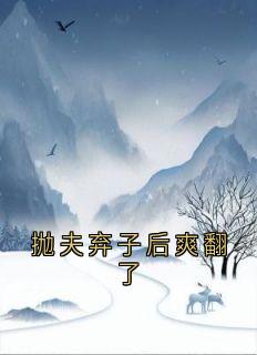 《抛夫弃子后爽翻了》大结局在线试读 《抛夫弃子后爽翻了》最新章节列表