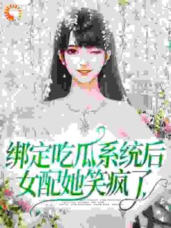 《绑定吃瓜系统后，女配她笑疯了》完结版免费阅读 《绑定吃瓜系统后，女配她笑疯了》最新章节目录