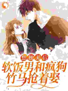 《想独美后，软饭男和疯狗竹马抢着娶》小说在线试读 《想独美后，软饭男和疯狗竹马抢着娶》最新章节列表