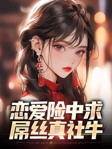 《恋爱险中求，吊丝真社牛》完结版免费试读 《恋爱险中求，吊丝真社牛》最新章节列表