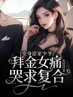 《变身富家少爷，拜金女痛哭求复合》齐煜戚巧巧全文免费试读