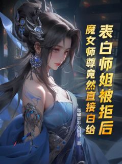 表白师姐被拒后，魔女师尊竟然直接白给精彩章节 叶殊白柔柔洛九嫣全章节阅读